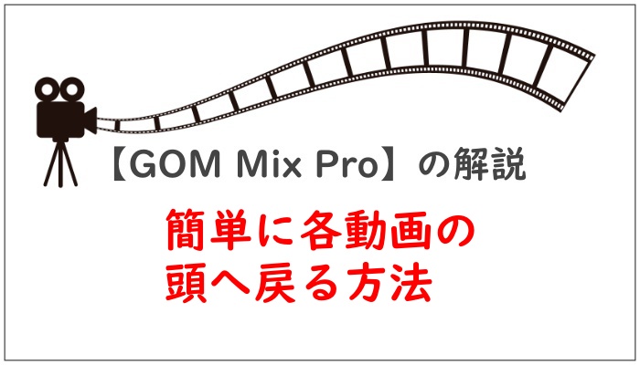 簡単に各動画の頭に戻る方法【GOM Mix Pro】